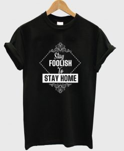 stay foolish to stay home t-shirt