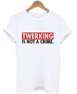 twerking is not a crime t-shirt