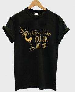 when i sip you sip we sip t-shirt