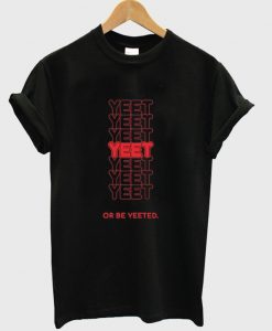 yeet or be yeeted t-shirt