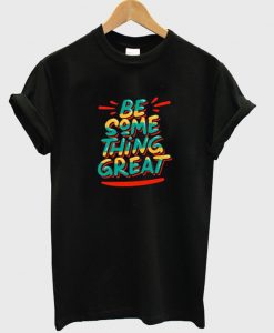 be something great t-shirt