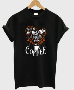 love is in the air and is smells like coffee t-shirt