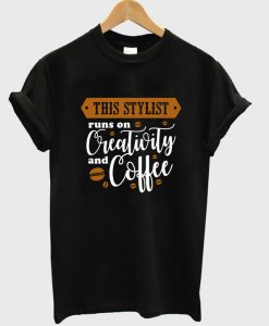 this stylist runs on creativity and coffee t-shirt