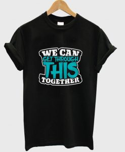 we can get through this together t-shirt