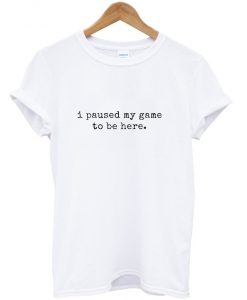 i paused my game to be here t-shirt