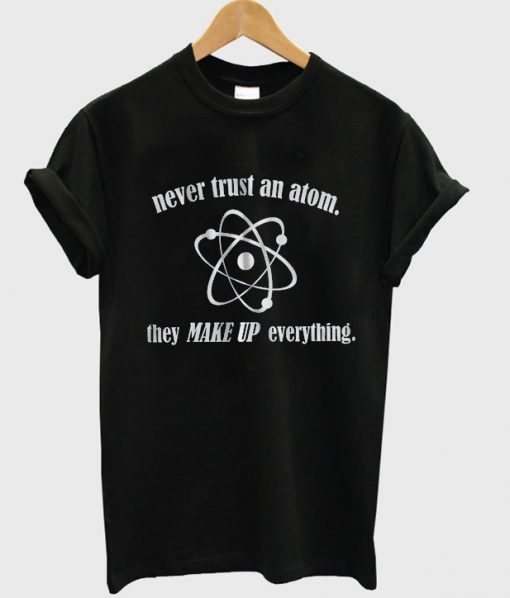 never trust an atom they make up everything t-shirt