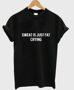 sweat is just fat crying t-shirt