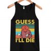 guess i'll die tank top