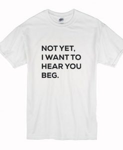 Not yet i want to hear you beg T-Shirt