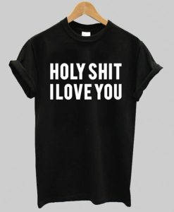 holy shit i love you T shirt