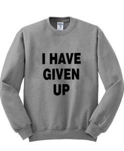 i have given up sweatshirt