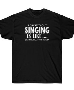 A Day Without Singing Is Like T-shirt