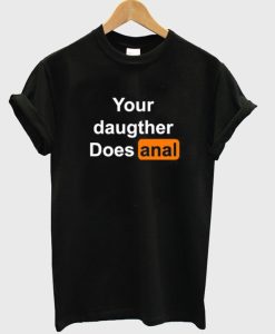 Your Daughter Does Anal t-shirt