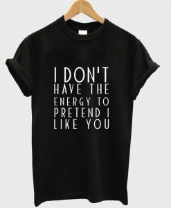 I Don’t Have The Energy To Pretend I Like You T-Shirt