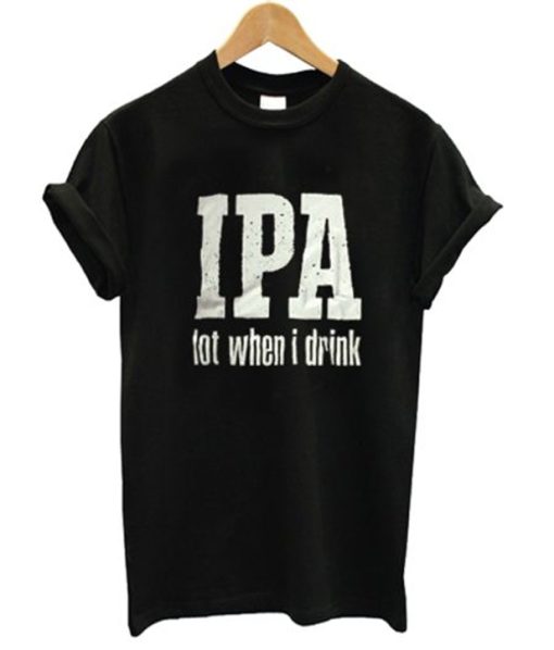 IPA Lot When I Drink T Shirt