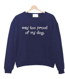 Way Too Proud of My Dog Sweatshirt