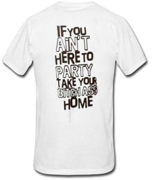 If You Ain’t Here To Party Take Your Bitch Ass Home T-Shirt