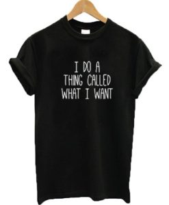 I do a thing called what I want T-shirt