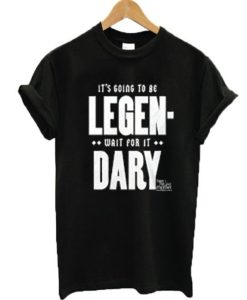 It’s going to be legen-wait for it dary T-shirt