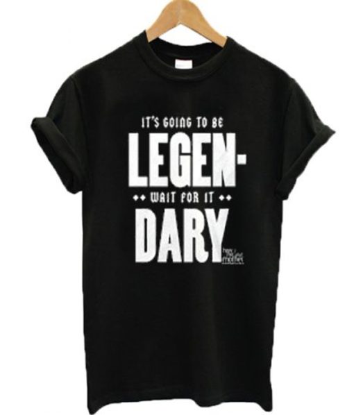 It’s going to be legen-wait for it dary T-shirt