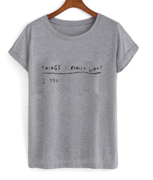 Things I Really Want You T Shirt