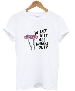 What If It All Works Out T Shirt