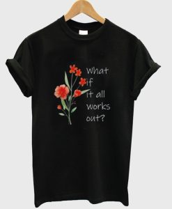 What If It All Works Out T Shirt