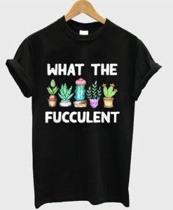 What The Fucculent T-Shirt