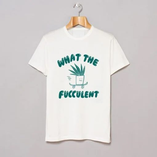 What The Fucculent T Shirt