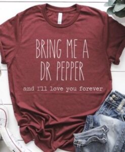 Bring Me A Dr Pepper and I’ll Love You Forever t shirt